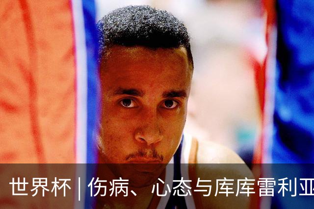 世界杯 | 伤病、心态与库库雷利亚——西班牙队赛前的三个关键词