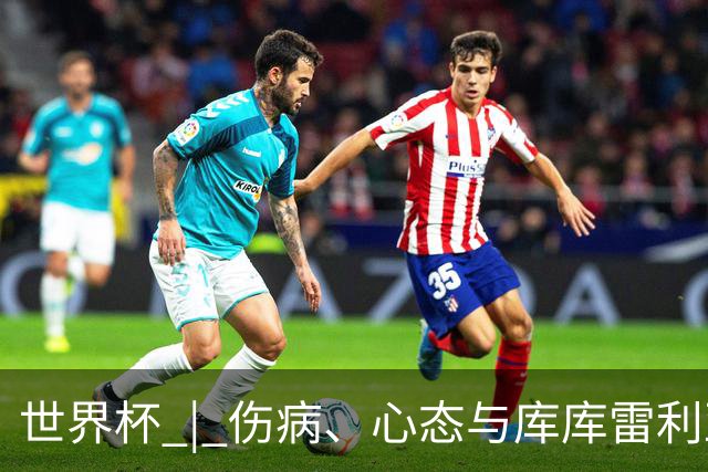 世界杯 | 伤病、心态与库库雷利亚——西班牙队赛前的三个关键词